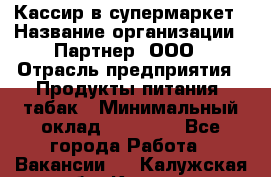 Кассир в супермаркет › Название организации ­ Партнер, ООО › Отрасль предприятия ­ Продукты питания, табак › Минимальный оклад ­ 45 000 - Все города Работа » Вакансии   . Калужская обл.,Калуга г.